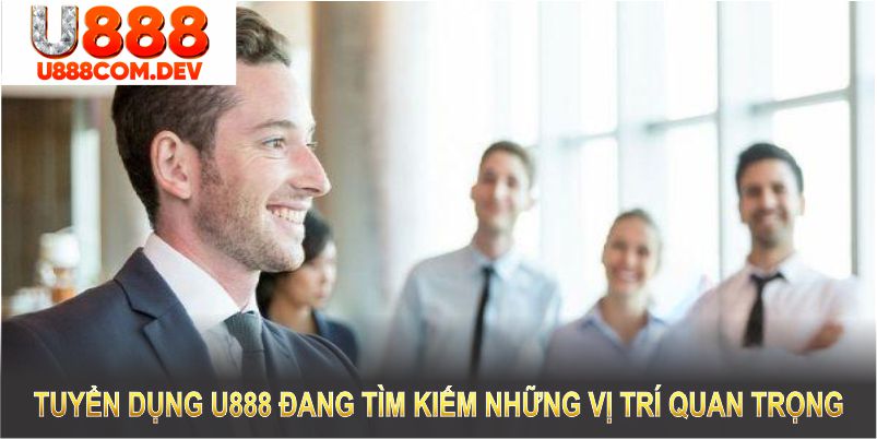 Tuyển dụng U888 đang tìm kiếm những vị trí quan trọng để mở rộng đội ngũ