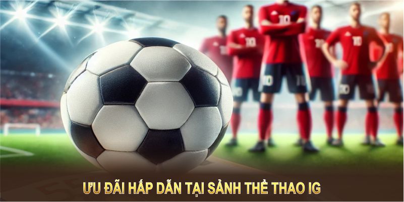 Ưu đãi hấp dẫn tại sảnh IG thể thao